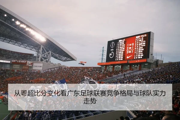 从粤超比分变化看广东足球联赛竞争格局与球队实力走势 - 新闻资讯焦点报道封面图